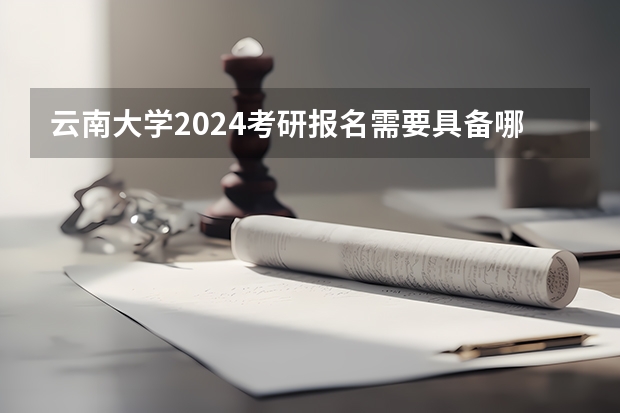 云南大学2024考研报名需要具备哪些条件