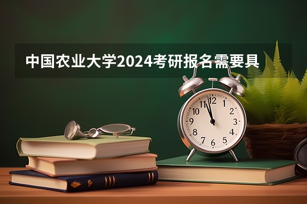 中国农业大学2024考研报名需要具备哪些条件