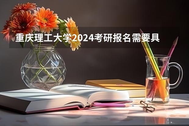 重庆理工大学2024考研报名需要具备哪些条件
