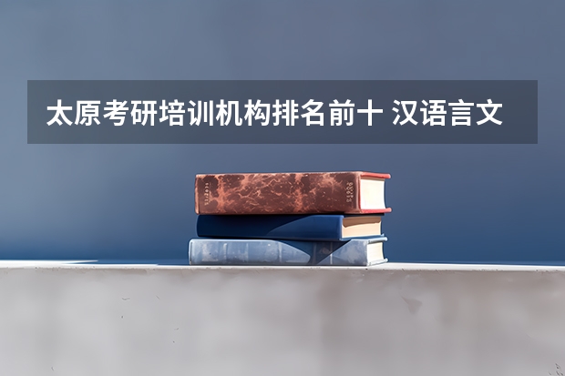 太原考研培训机构排名前十 汉语言文学考研学校排名 新闻考研专业各大学在全国的排名