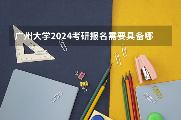 广州大学2024考研报名需要具备哪些条件