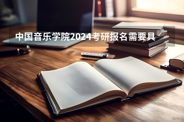 中国音乐学院2024考研报名需要具备哪些条件