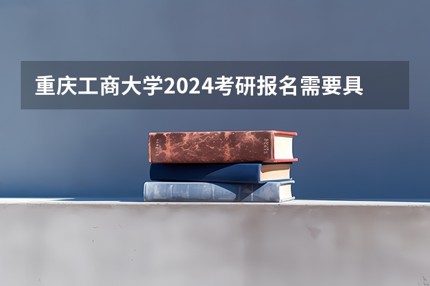 重庆工商大学2024考研报名需要具备哪些条件