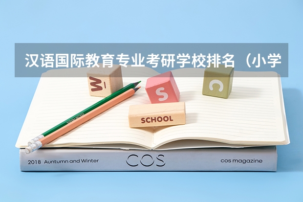 汉语国际教育专业考研学校排名（小学教育考研院校最新排名）