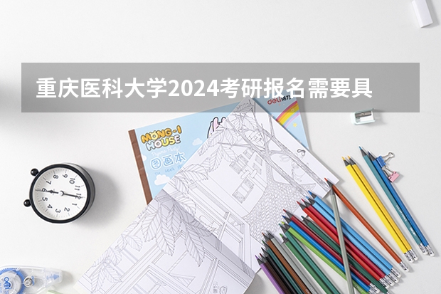 重庆医科大学2024考研报名需要具备哪些条件