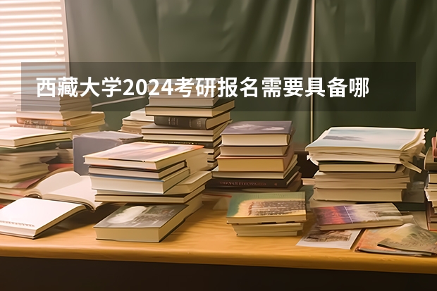 西藏大学2024考研报名需要具备哪些条件
