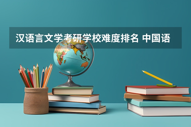 汉语言文学考研学校难度排名 中国语言文学考研学校排名 汉语言文学考研学校难度排名