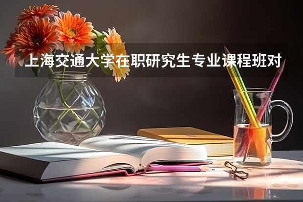 上海交通大学在职研究生专业课程班对学员有哪些要求？