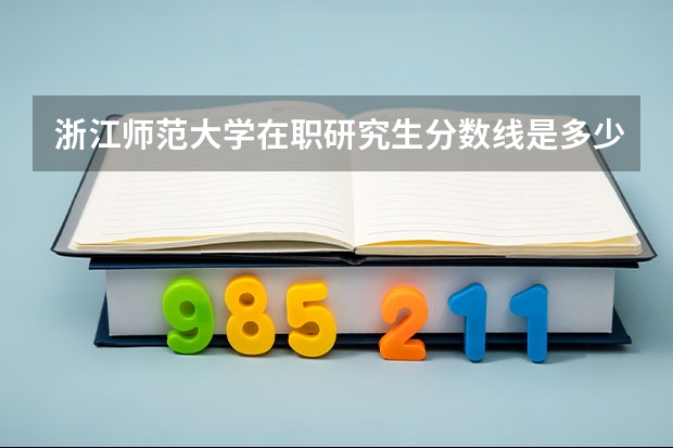 浙江师范大学在职研究生分数线是多少？
