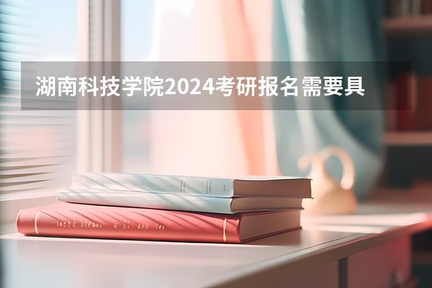 湖南科技学院2024考研报名需要具备哪些条件