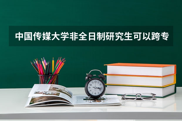 中国传媒大学非全日制研究生可以跨专业报考吗?