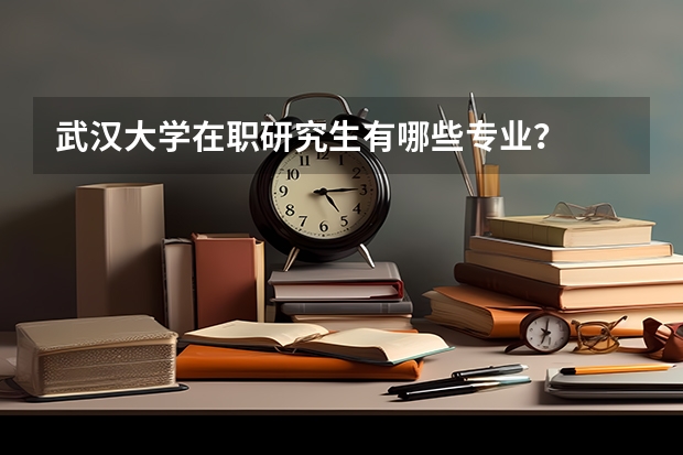 武汉大学在职研究生有哪些专业？