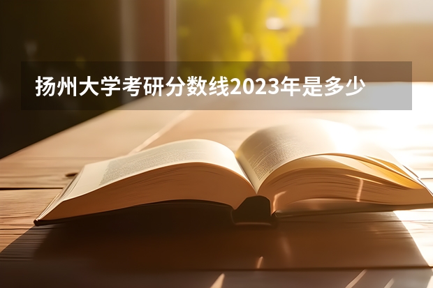 扬州大学考研分数线2023年是多少？