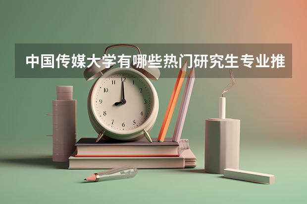 中国传媒大学有哪些热门研究生专业推荐？