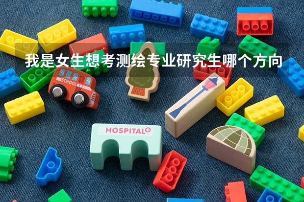 我是女生想考测绘专业研究生哪个方向好
