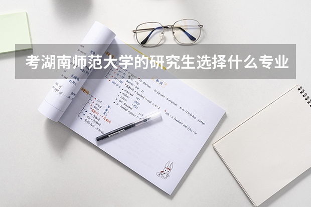 考湖南师范大学的研究生选择什么专业好呢？