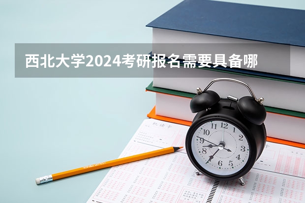 西北大学2024考研报名需要具备哪些条件