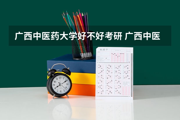 广西中医药大学好不好考研 广西中医药大学2023考研分数参考