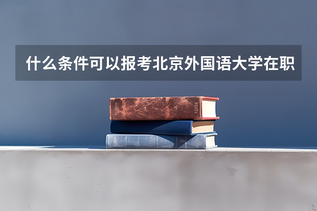 什么条件可以报考北京外国语大学在职研究生?