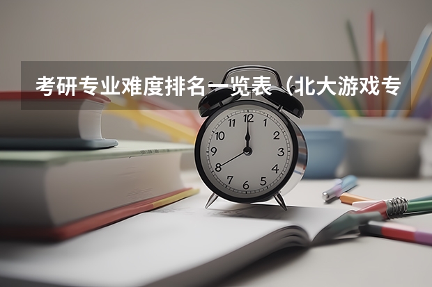 考研专业难度排名一览表（北大游戏专业考研）