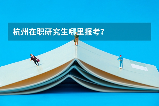杭州在职研究生哪里报考？