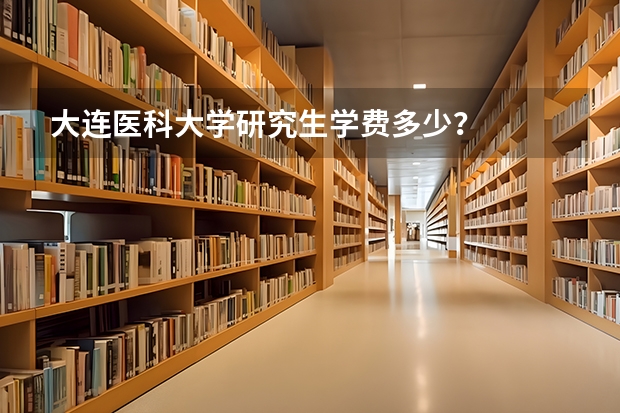 大连医科大学研究生学费多少？