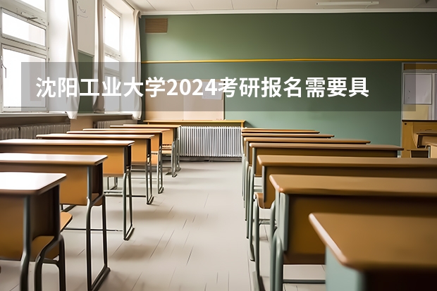 沈阳工业大学2024考研报名需要具备哪些条件