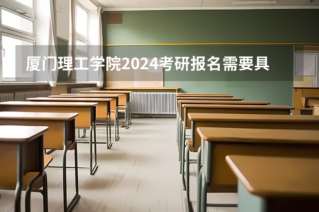 厦门理工学院2024考研报名需要具备哪些条件