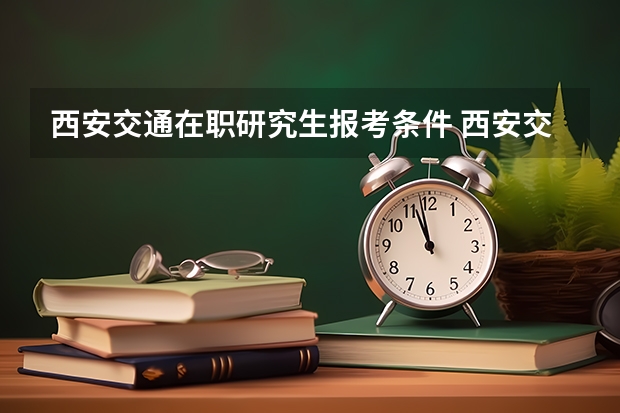 西安交通在职研究生报考条件 西安交通大学在职研究生招生条件