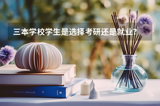 三本学校学生是选择考研还是就业？ 211、985大学文凭和三本文凭差别有多大？