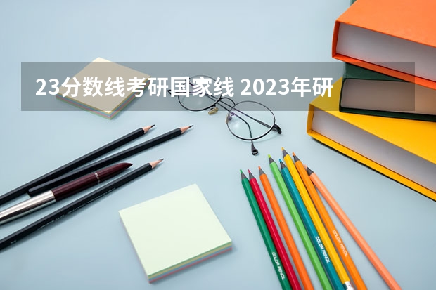 23分数线考研国家线 2023年研究生考试各科国家线？